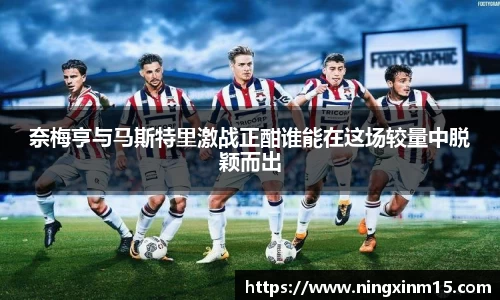 奈梅亨与马斯特里激战正酣谁能在这场较量中脱颖而出