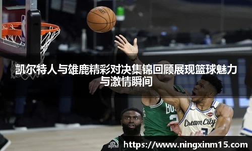凯尔特人与雄鹿精彩对决集锦回顾展现篮球魅力与激情瞬间