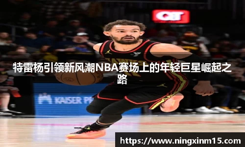 特雷杨引领新风潮NBA赛场上的年轻巨星崛起之路